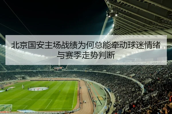 北京国安主场战绩为何总能牵动球迷情绪与赛季走势判断