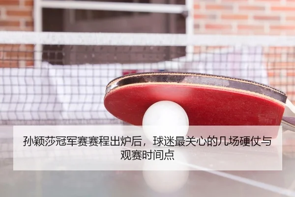 孙颖莎冠军赛赛程出炉后，球迷最关心的几场硬仗与观赛时间点